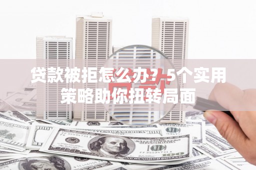 洋山贷款被拒怎么办？5个实用策略助你扭转局面