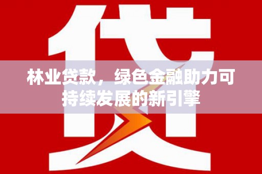 洋山林业贷款，绿色金融助力可持续发展的新引擎