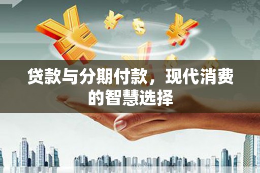 洋山贷款与分期付款，现代消费的智慧选择