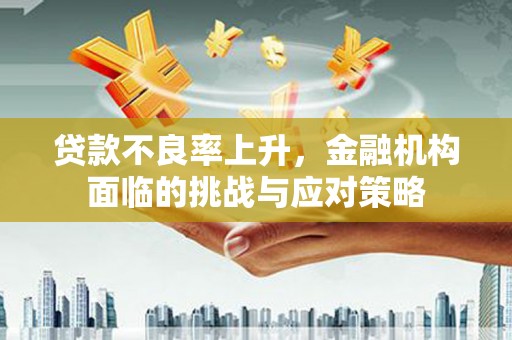 洋山贷款不良率上升，金融机构面临的挑战与应对策略
