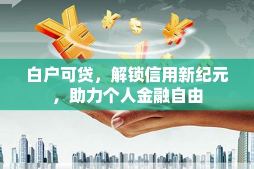 洋山白户可贷，解锁信用新纪元，助力个人金融自由