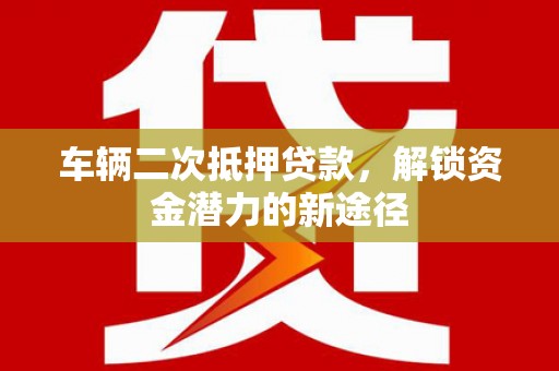 洋山车辆二次抵押贷款，解锁资金潜力的新途径