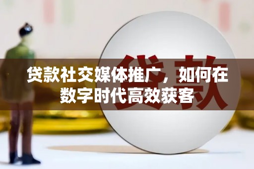 洋山贷款社交媒体推广，如何在数字时代高效获客