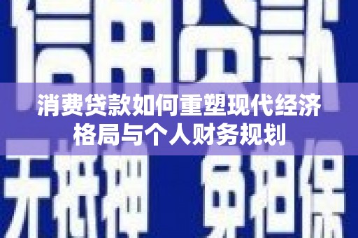 洋山消费贷款如何重塑现代经济格局与个人财务规划