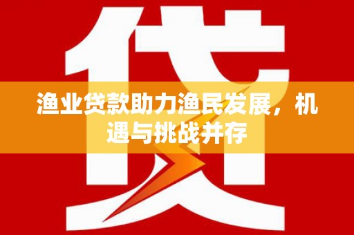 洋山渔业贷款助力渔民发展，机遇与挑战并存
