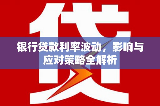 洋山银行贷款利率波动，影响与应对策略全解析