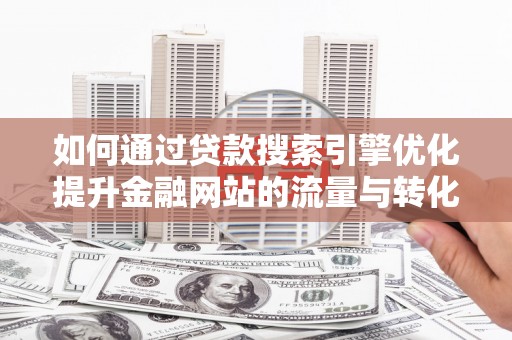洋山如何通过贷款搜索引擎优化提升金融网站的流量与转化率