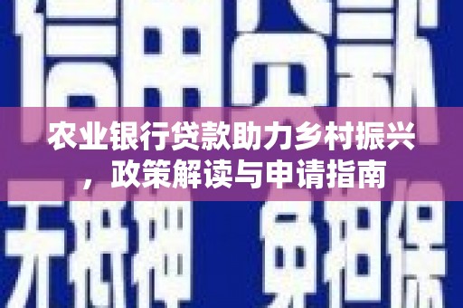 洋山农业银行贷款助力乡村振兴，政策解读与申请指南