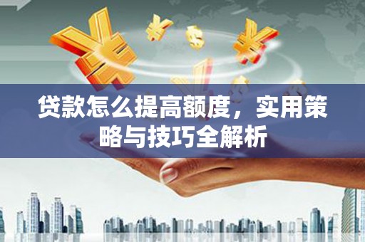 洋山贷款怎么提高额度，实用策略与技巧全解析