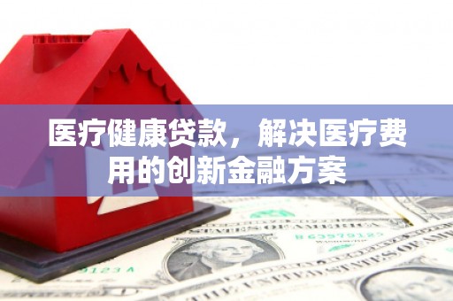 洋山医疗健康贷款，解决医疗费用的创新金融方案