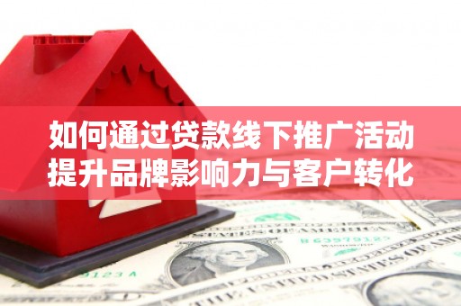 洋山如何通过贷款线下推广活动提升品牌影响力与客户转化率