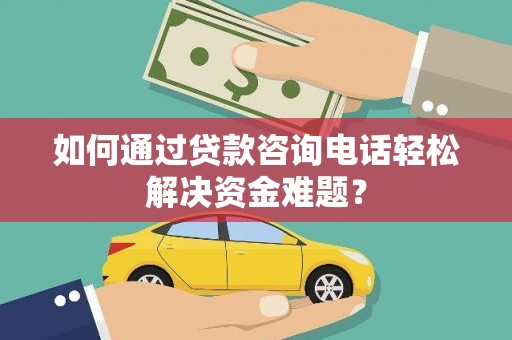 洋山如何通过贷款咨询电话轻松解决资金难题？