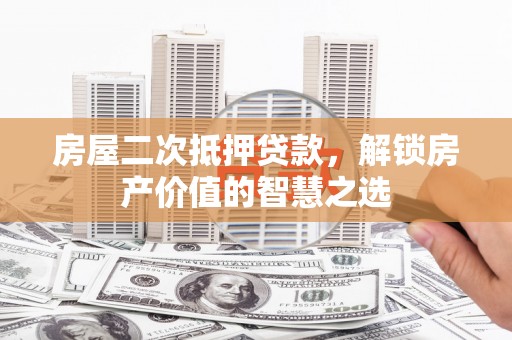 洋山房屋二次抵押贷款，解锁房产价值的智慧之选
