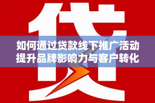 洋山如何通过贷款线下推广活动提升品牌影响力与客户转化率