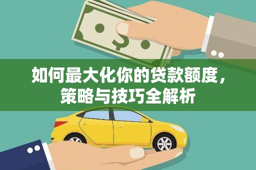 洋山如何最大化你的贷款额度，策略与技巧全解析