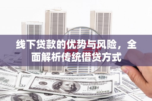 洋山线下贷款的优势与风险，全面解析传统借贷方式