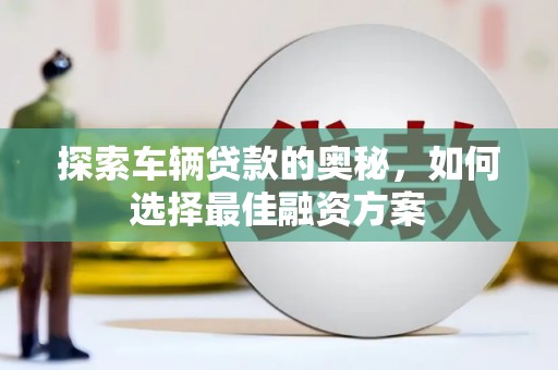 洋山探索车辆贷款的奥秘，如何选择最佳融资方案