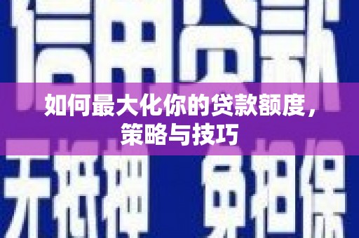 洋山如何最大化你的贷款额度，策略与技巧