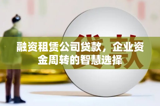 洋山融资租赁公司贷款，企业资金周转的智慧选择