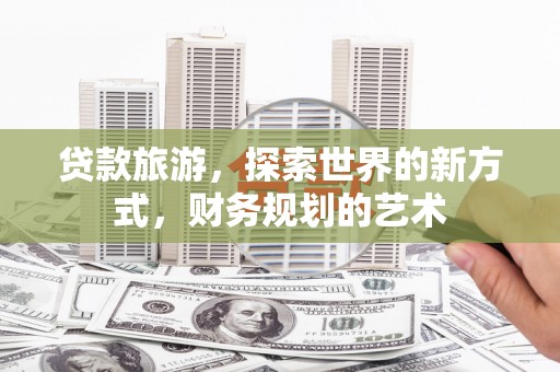 洋山贷款旅游，探索世界的新方式，财务规划的艺术