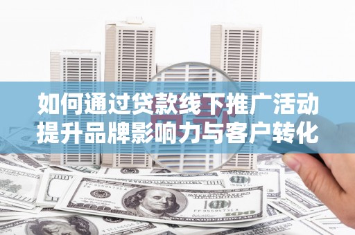洋山如何通过贷款线下推广活动提升品牌影响力与客户转化率