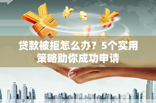 洋山贷款被拒怎么办？5个实用策略助你成功申请