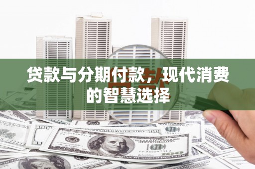 洋山贷款与分期付款，现代消费的智慧选择