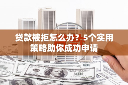 洋山贷款被拒怎么办？5个实用策略助你成功申请